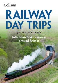 Railway Day Trips: 160 classic train journeys around Britain - Julian Holland