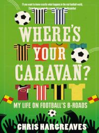 Where’s Your Caravan?: My Life on Football’s B-Roads - Chris Hargreaves