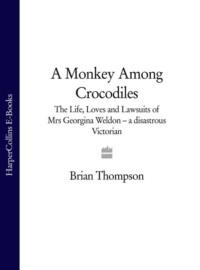 A Monkey Among Crocodiles: The Life, Loves and Lawsuits of Mrs Georgina Weldon – a disastrous Victorian [Text only], Brian  Thompson аудиокнига. ISDN39771021