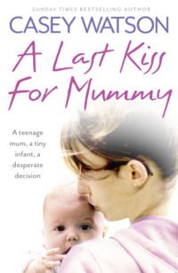 A Last Kiss for Mummy: A teenage mum, a tiny infant, a desperate decision, Casey  Watson audiobook. ISDN39776957