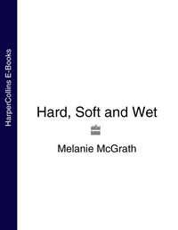 Hard, Soft and Wet - Melanie McGrath