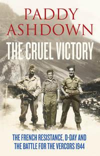 The Cruel Victory: The French Resistance, D-Day and the Battle for the Vercors 1944 - Paddy Ashdown