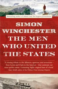 The Men Who United the States: The Amazing Stories of the Explorers, Inventors and Mavericks Who Made America - Simon Winchester
