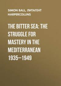 The Bitter Sea: The Struggle for Mastery in the Mediterranean 1935–1949 - Simon Ball