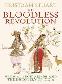 The Bloodless Revolution: Radical Vegetarians and the Discovery of India - Tristram Stuart