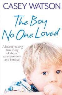 The Boy No One Loved: A Heartbreaking True Story of Abuse, Abandonment and Betrayal, Casey  Watson аудиокнига. ISDN39796113