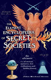 The Element Encyclopedia of Secret Societies: The Ultimate A–Z of Ancient Mysteries, Lost Civilizations and Forgotten Wisdom - John Greer