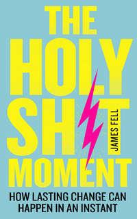 The Holy Sh*t Moment: How lasting change can happen in an instant - James Fell