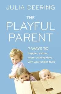 The Playful Parent: 7 ways to happier, calmer, more creative days with your under-fives - Julia Deering