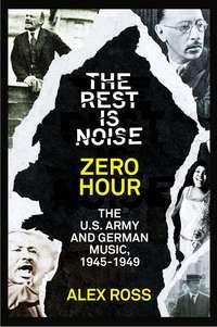 The Rest Is Noise Series: Zero Hour: The U.S. Army and German Music, 1945–1949 - Alex Ross