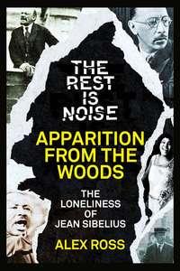The Rest Is Noise Series: Apparition from the Woods: The Loneliness of Jean Sibelius, Alex  Ross аудиокнига. ISDN39819201