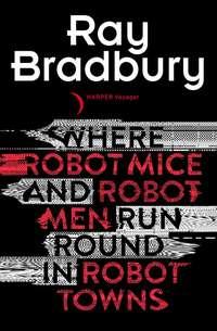 Where Robot Mice And Robot Men Run Round In Robot Towns - Рэй Брэдбери