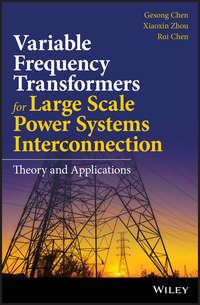 Variable Frequency Transformers for Large Scale Power Systems Interconnection. Theory and Applications - Gesong Chen