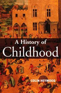 A History of Childhood. Children and Childhood in the West from Medieval to Modern Times - Colin Heywood