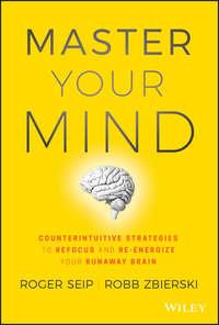 Master Your Mind. Counterintuitive Strategies to Refocus and Re-Energize Your Runaway Brain - Roger Seip