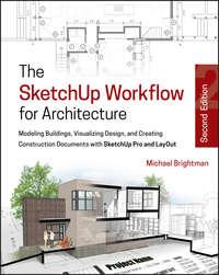 The SketchUp Workflow for Architecture. Modeling Buildings, Visualizing Design, and Creating Construction Documents with SketchUp Pro and LayOut - Michael Brightman