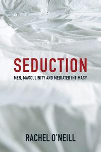 Seduction. Men, Masculinity and Mediated Intimacy - Rachel ONeill