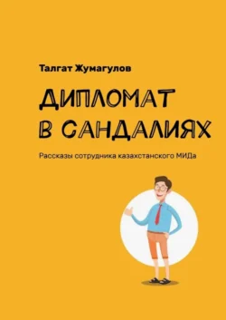 Дипломат в сандалиях. Рассказы сотрудника казахстанского МИДа - Талгат Жумагулов