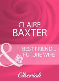 Best Friend...Future Wife - Claire Baxter