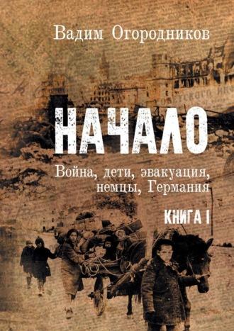 Начало. Война, дети, эвакуация, немцы, Германия. Книга 1, аудиокнига Вадима Зиновьевича Огородникова. ISDN40148288