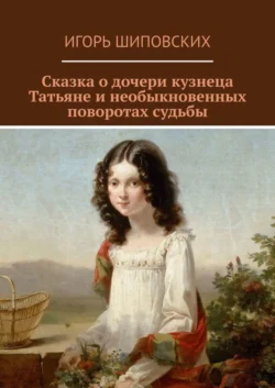 Сказка о дочери кузнеца Татьяне и необыкновенных поворотах судьбы. Новелла-сказка - Игорь Шиповских