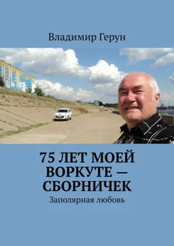 75 лет моей Воркуте – сборничек. Заполярная любовь - Владимир Герун