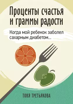 Проценты счастья и граммы радости. Когда мой ребенок заболел сахарным диабетом… - Тоня Третьякова