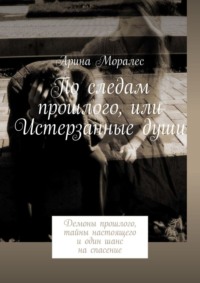 По следам прошлого, или Истерзанные души. Демоны прошлого, тайны настоящего и один шанс на спасение, аудиокнига Арины Моралес. ISDN40221015