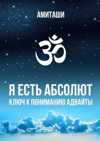 Я есть Абсолют. Ключ к пониманию адвайты -  Амиташи