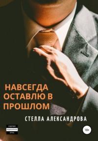 Навсегда оставлю в прошлом, аудиокнига Стеллы Александровой. ISDN40254276