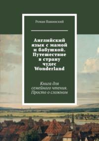 Английский язык с мамой и бабушкой. Путешествие в страну чудес Wonderland. Книга для семейного чтения. Просто о сложном, аудиокнига Романа Важинского. ISDN40275845