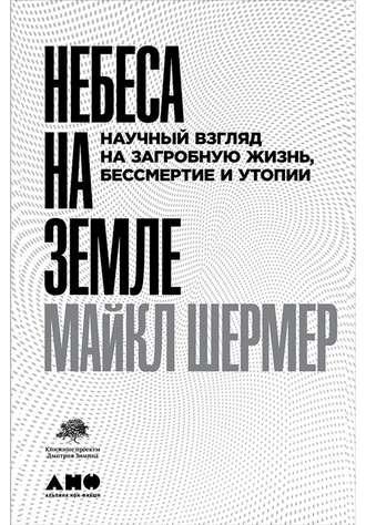 Небеса на земле. Научный взгляд на загробную жизнь, бессмертие и утопии - Майкл Шермер