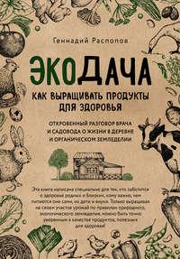 Экодача. Как выращивать продукты для здоровья. Откровенный разговор врача и садовода о жизни в деревне и органическом земледелии - Геннадий Распопов