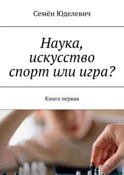 Наука, искусство спорт или игра? Книга первая - Семён Юделевич