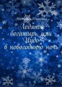 Ледяной богатырь, или Чудо в новогоднюю ночь - Наталья Детская