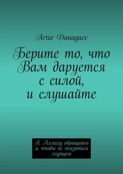 Берите то, что Вам даруется с силой, и слушайте. К Аллаху обращаюсь я, чтобы не оказаться глупцом - Artur Danagaev