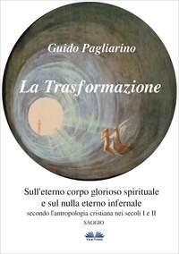 La Trasformazione: Sull′Eterno Corpo Glorioso Spirituale E Sul Nulla Eterno Infernale - Guido Pagliarino