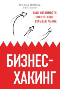 Бизнес-хакинг. Ищи уязвимости конкурентов – взрывай рынок - Вячеслав Семенчук