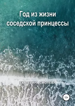 Год из жизни соседской принцессы - Екатерина Смолева