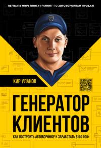 Генератор клиентов. Первая в мире книга-тренинг по автоворонкам продаж - Кир Уланов