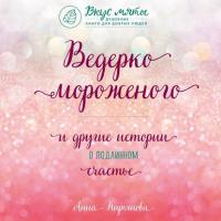 Ведерко мороженого и другие истории о подлинном счастье - Анна Кирьянова