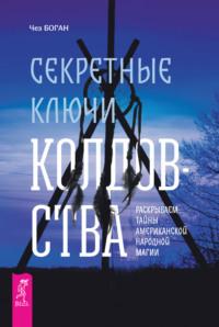 Секретные ключи колдовства. Раскрываем тайны американской народной магии - Чез Боган