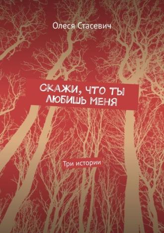 Скажи, что ты любишь меня. Три истории - Олеся Стасевич