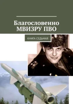 Благословенно МВИЗРУ ПВО. Книга седьмая - Владимир Броудо