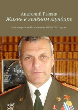 Жизнь в зелёном мундире. Книга первая. Учёба в Минском ВИЗРУ ПВО страны - Анатолий Рыжик