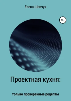 Проектная кухня: только проверенные рецепты, аудиокнига Елены Алексеевны Шевчук. ISDN41815694