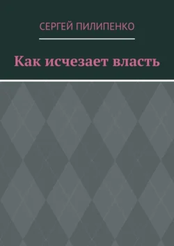 Как исчезает власть - Сергей Пилипенко