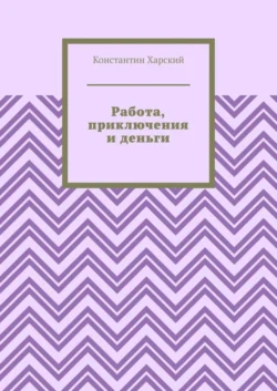 Работа, приключения и деньги - Константин Харский