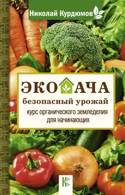 Экодача – безопасный урожай. Курс органического земледелия для начинающих - Николай Курдюмов