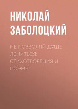 Не позволяй душе лениться: стихотворения и поэмы - Николай Заболоцкий